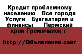 Кредит проблемному населению - Все города Услуги » Бухгалтерия и финансы   . Пермский край,Гремячинск г.